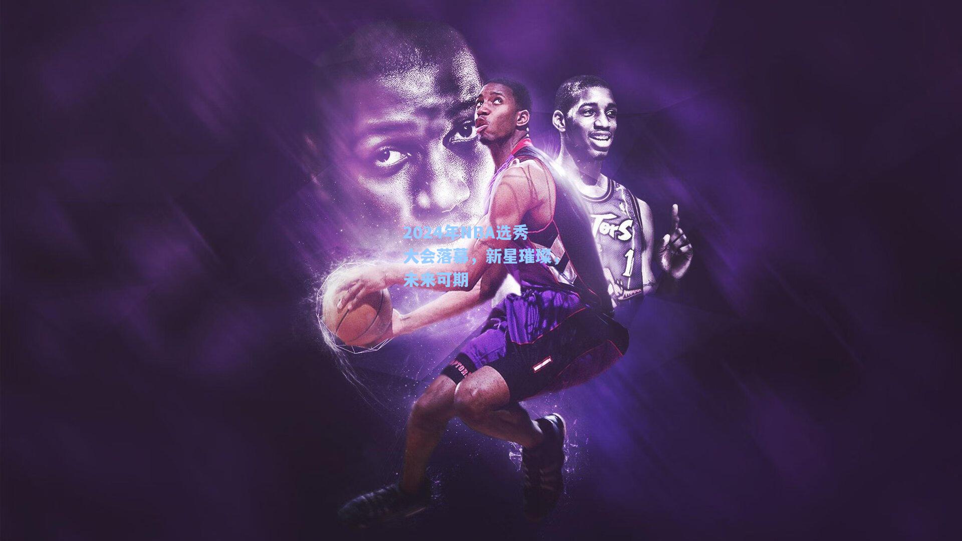 2024年NBA选秀大会落幕，新星璀璨，未来可期