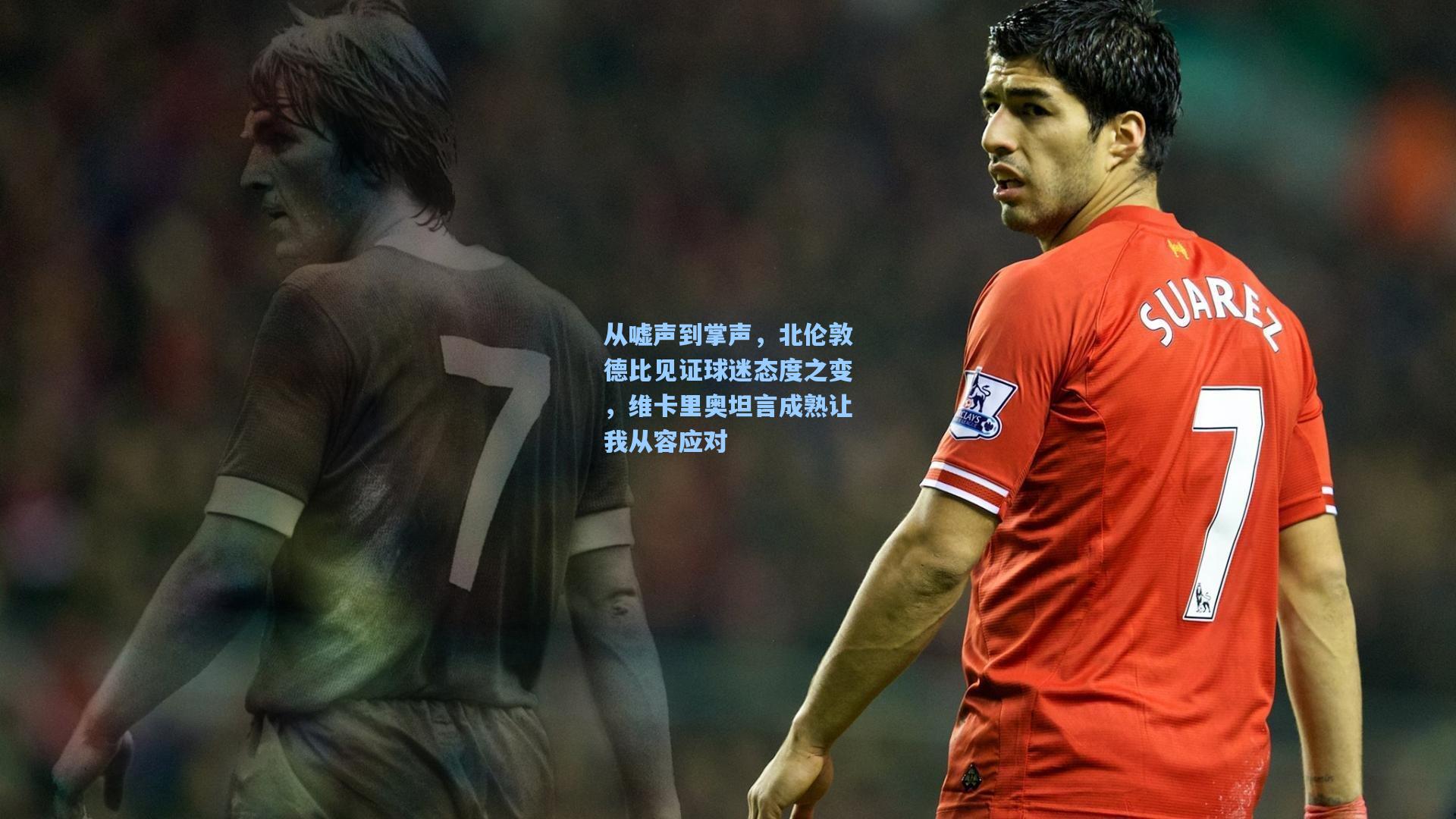 从嘘声到掌声,北伦敦德比见证球迷态度之变,维卡里奥坦言成熟让我从容应对