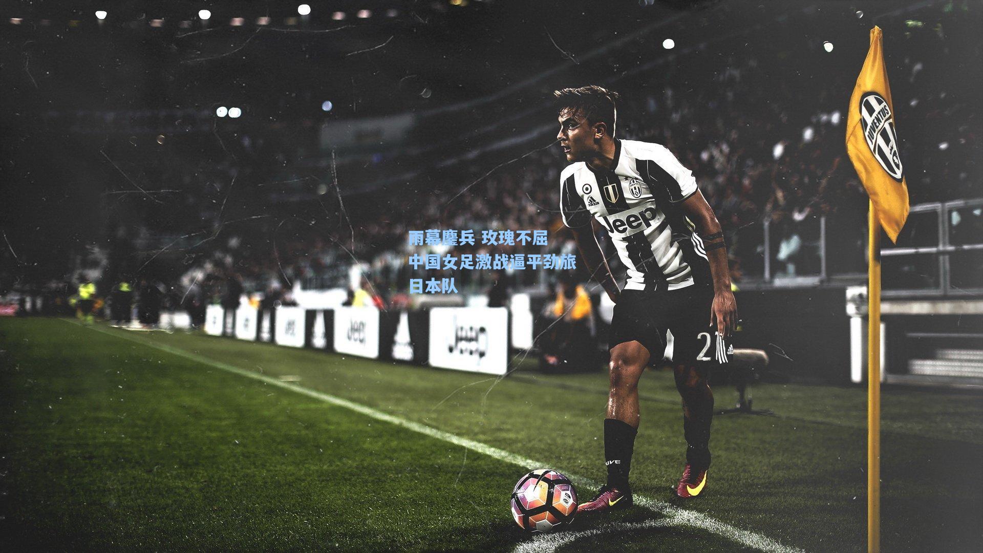 雨幕鏖兵 玫瑰不屈 中国女足激战逼平劲旅日本队