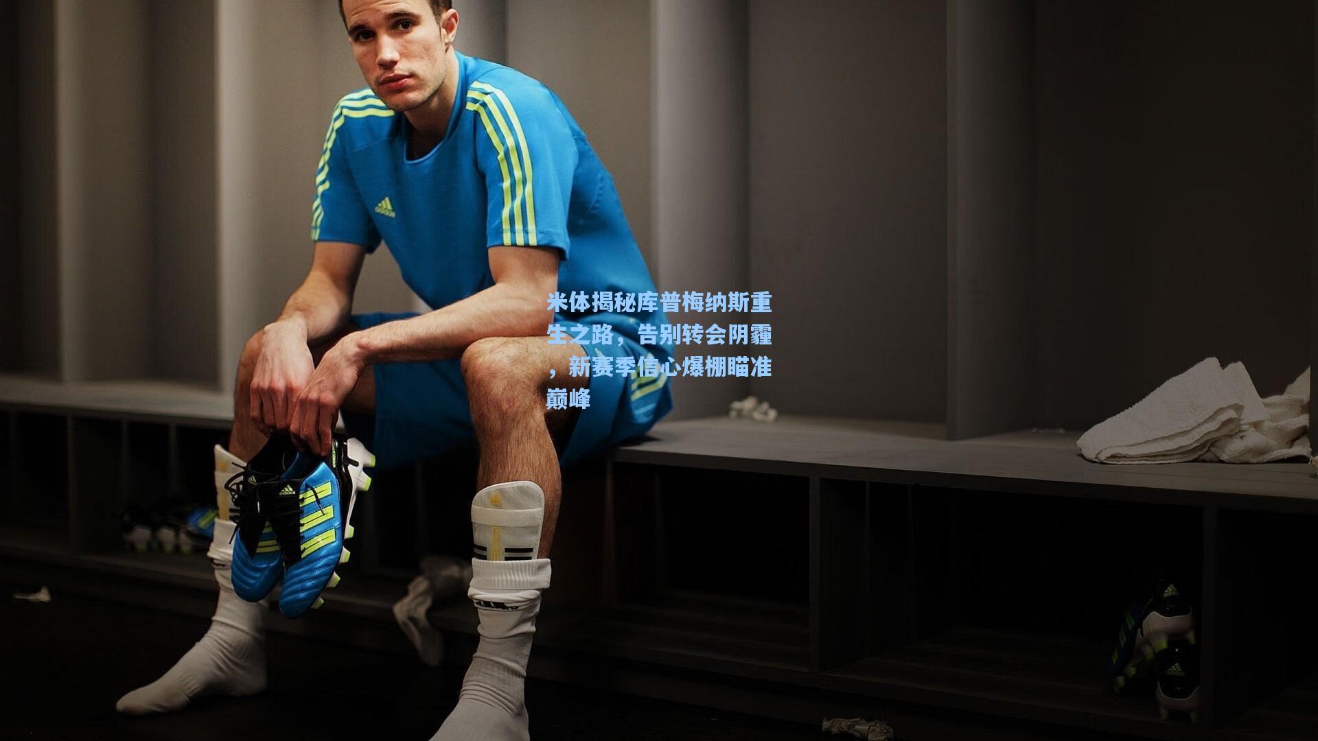 米体揭秘库普梅纳斯重生之路，告别转会阴霾，新赛季信心爆棚瞄准巅峰