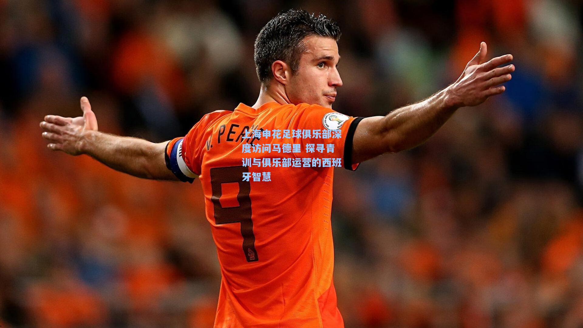 上海申花足球俱乐部深度访问马德里 探寻青训与俱乐部运营的西班牙智慧