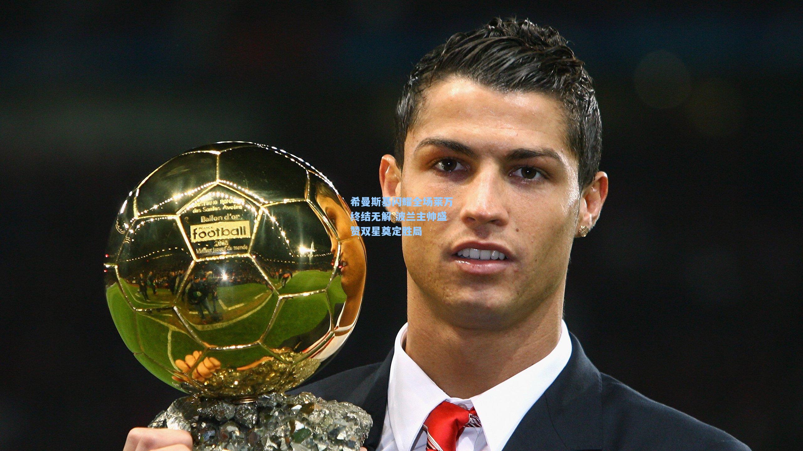 希曼斯基闪耀全场莱万终结无解 波兰主帅盛赞双星奠定胜局