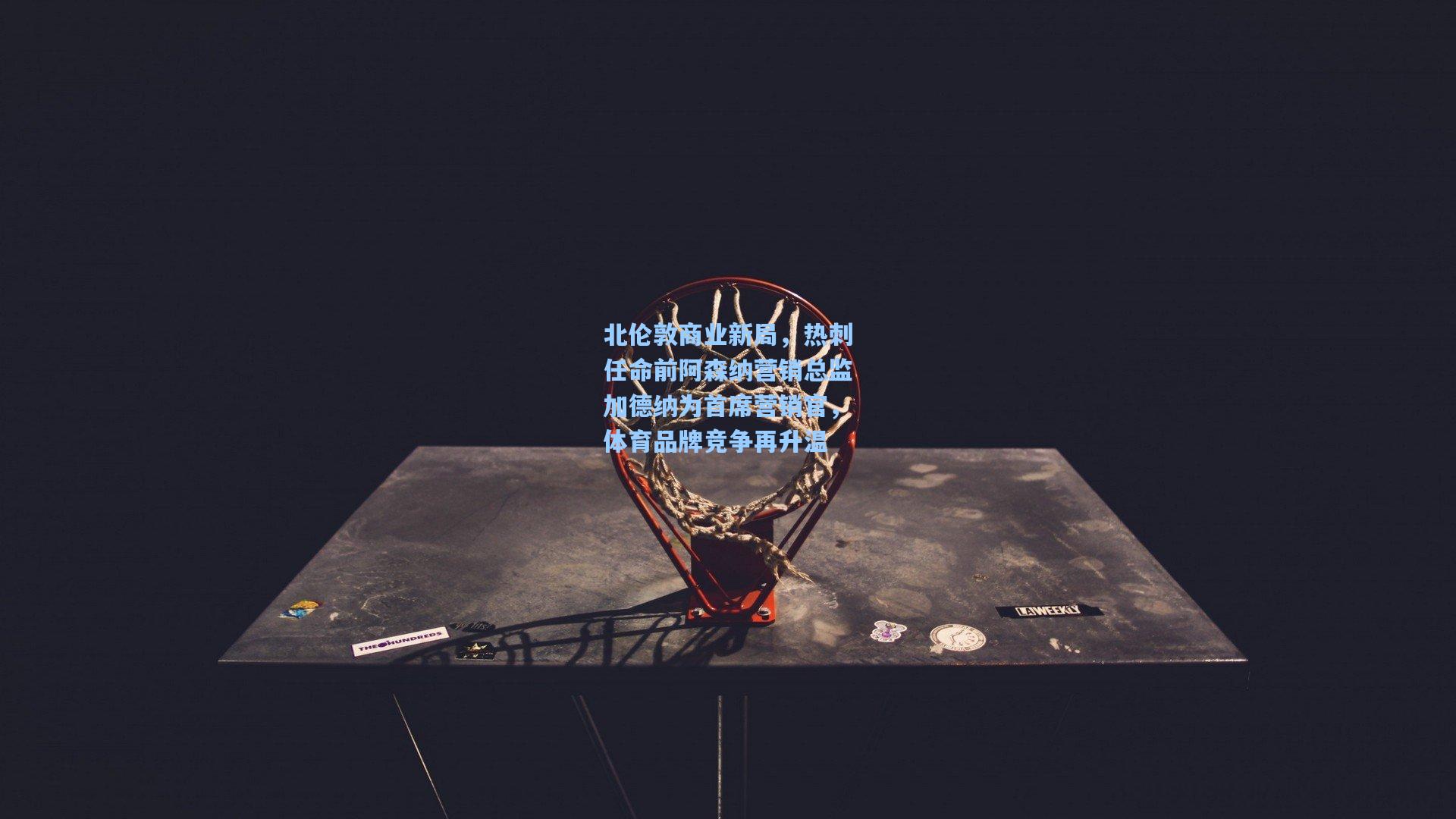 北伦敦商业新局，热刺任命前阿森纳营销总监加德纳为首席营销官，体育品牌竞争再升温