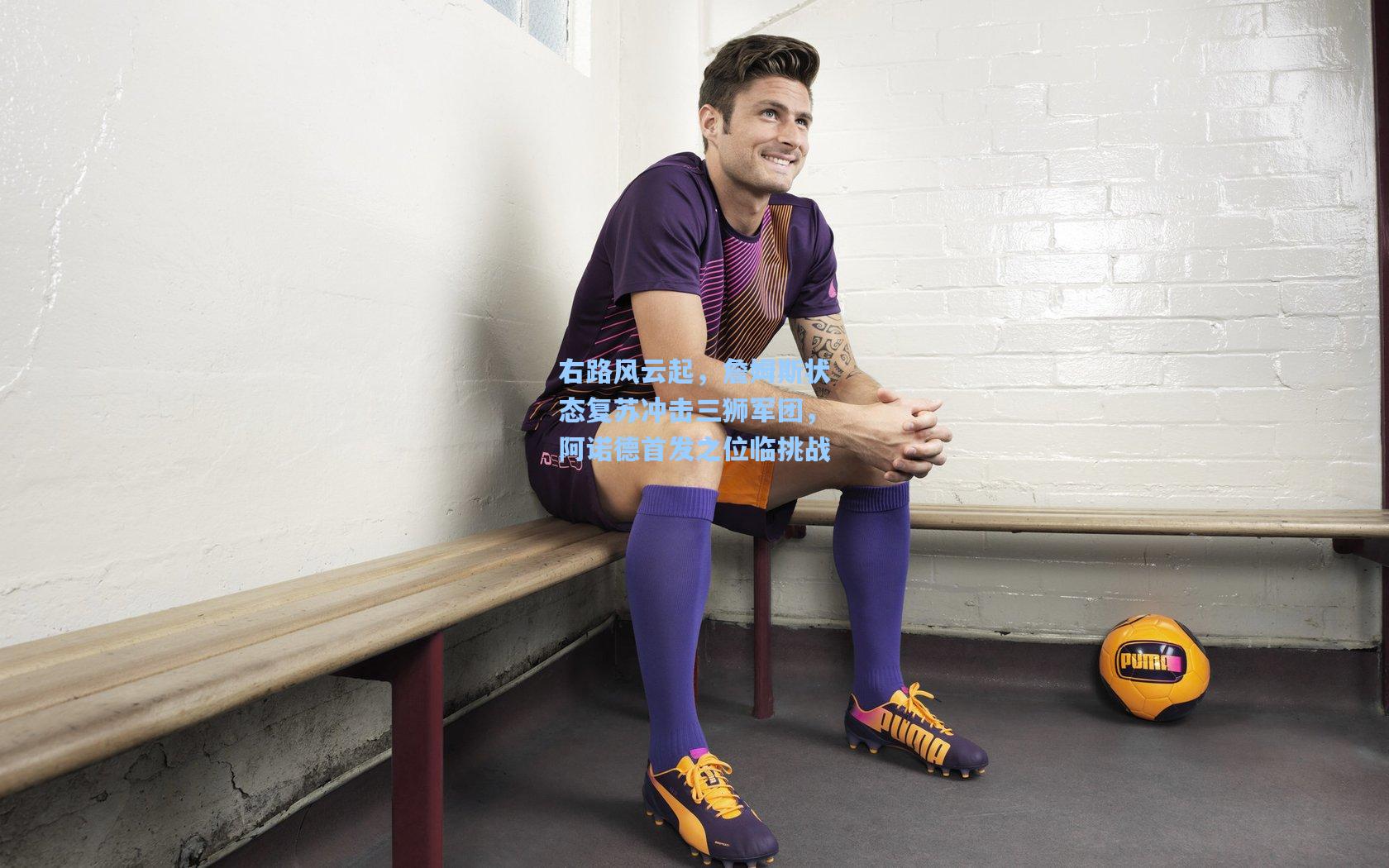 右路风云起，詹姆斯状态复苏冲击三狮军团，阿诺德首发之位临挑战