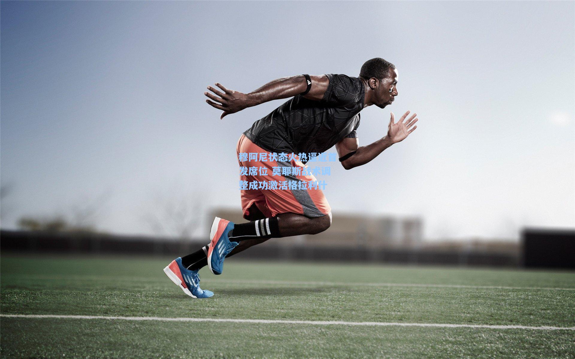 穆阿尼状态火热逼近首发席位 莫耶斯战术调整成功激活格拉利什