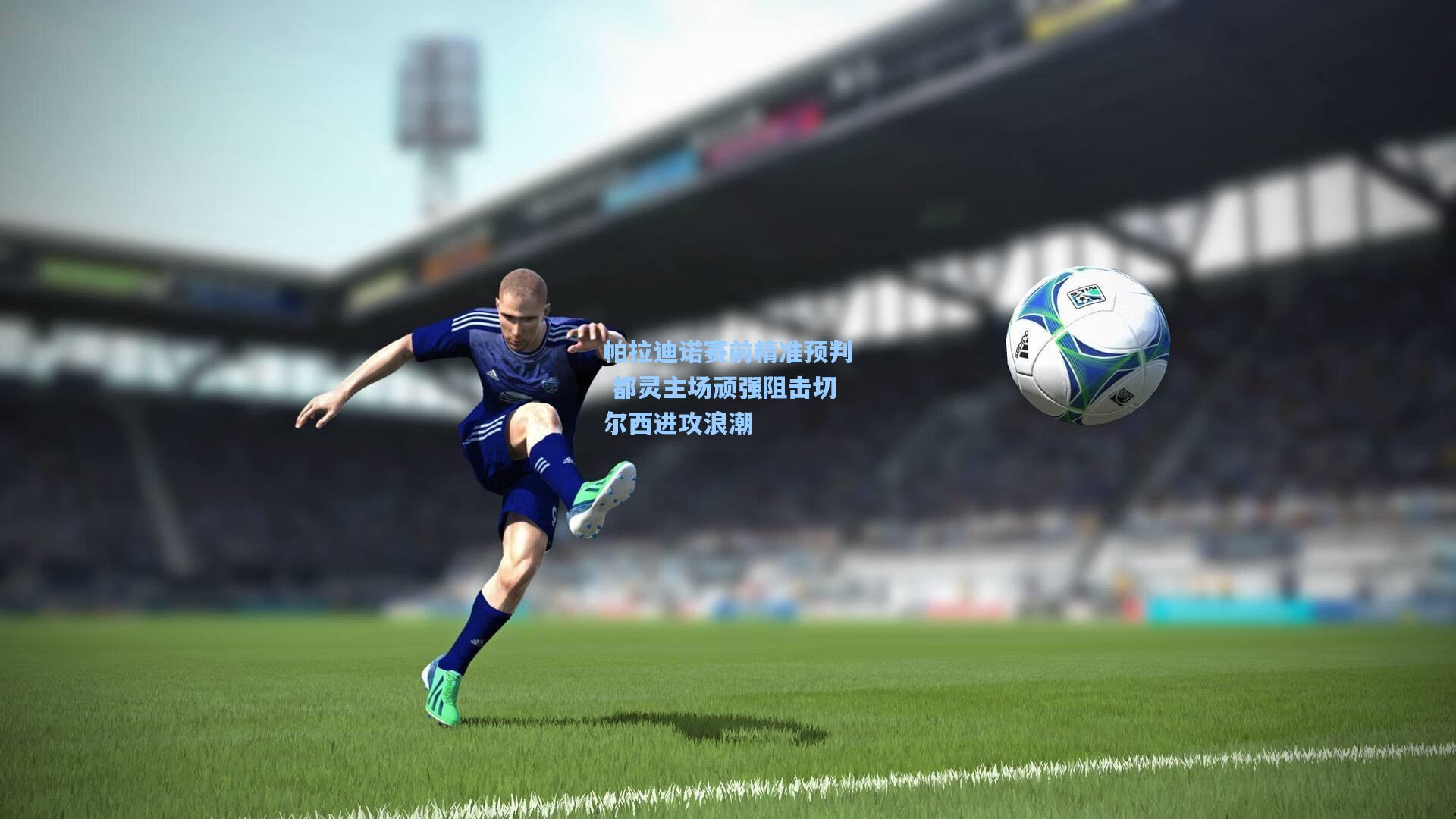 帕拉迪诺赛前精准预判 都灵主场顽强阻击切尔西进攻浪潮