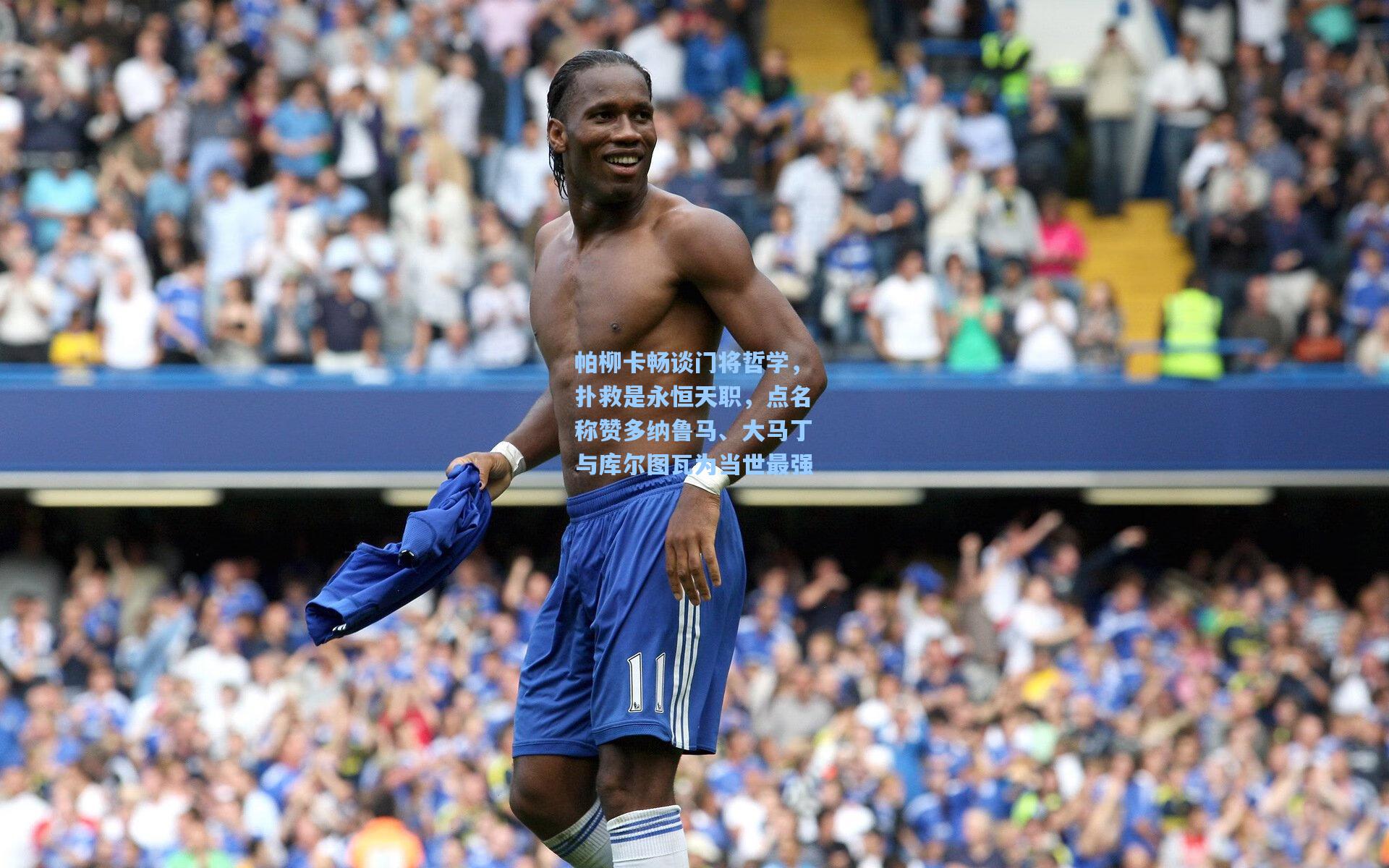 帕柳卡畅谈门将哲学,扑救是永恒天职,点名称赞多纳鲁马、大马丁与库尔图瓦为当世最强